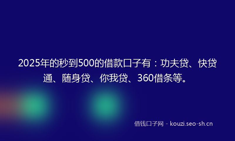 2025年的秒到500的借款口子有：功夫贷、快贷通、随身贷、你我贷、360借条等。