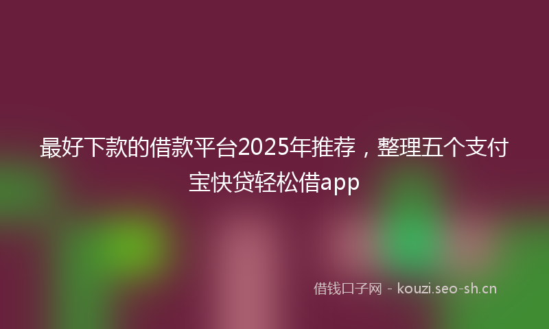 最好下款的借款平台2025年推荐，整理五个支付宝快贷轻松借app