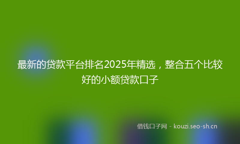 最新的贷款平台排名2025年精选，整合五个比较好的小额贷款口子