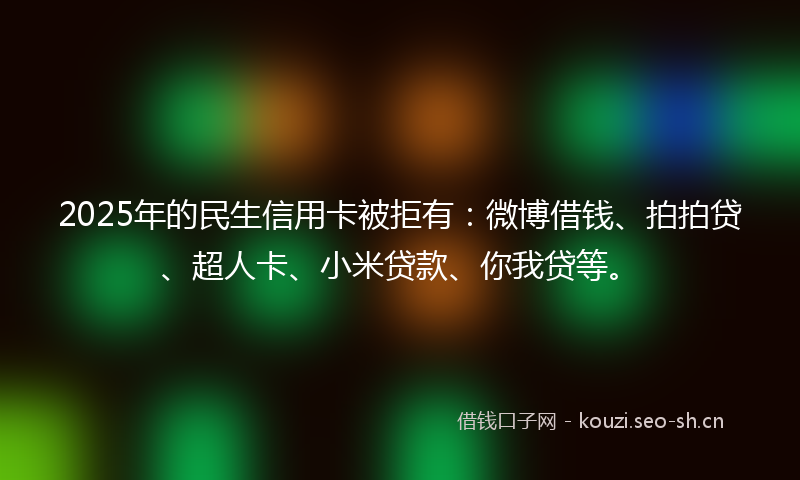2025年的民生信用卡被拒有:微博借钱、拍拍贷、超人卡、小米贷款、你我贷等。