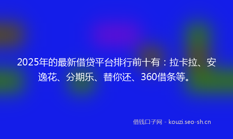 2025年的最新借贷平台排行前十有：拉卡拉、安逸花、分期乐、替你还、360借条等。
