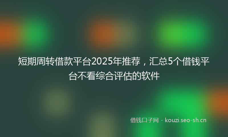 短期周转借款平台2025年推荐，汇总5个借钱平台不看综合评估的软件
