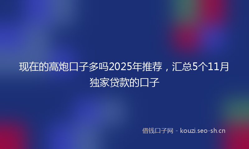 现在的高炮口子多吗2025年推荐，汇总5个11月独家贷款的口子