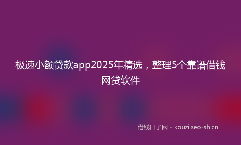 极速小额贷款app2025年精选，整理5个靠谱借钱网贷软件