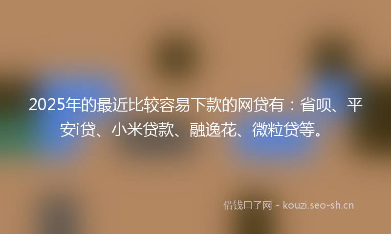 2025年的最近比较容易下款的网贷有：省呗、平安i贷、小米贷款、融逸花、微粒贷等。
