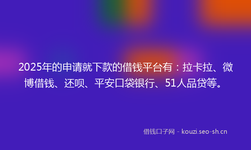 2025年的申请就下款的借钱平台有：拉卡拉、微博借钱、还呗、平安口袋银行、51人品贷等。