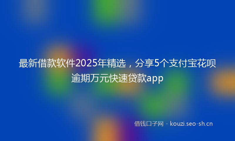 最新借款软件2025年精选，分享5个支付宝花呗逾期万元快速贷款app