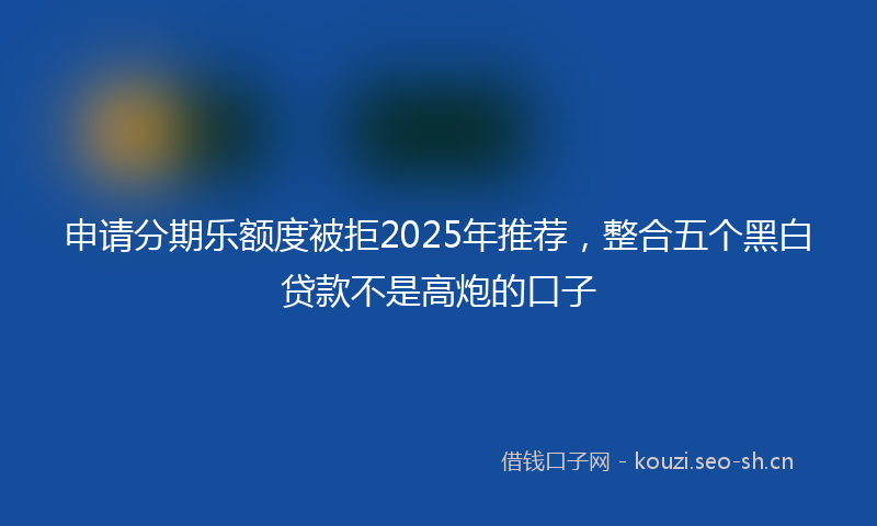 申请分期乐额度被拒2025年推荐，整合五个黑白贷款不是高炮的口子