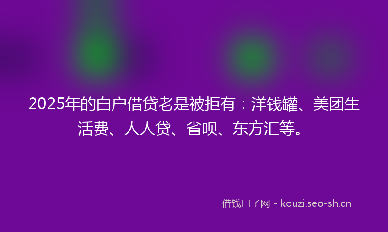 2025年的白户借贷老是被拒有：洋钱罐、美团生活费、人人贷、省呗、东方汇等。