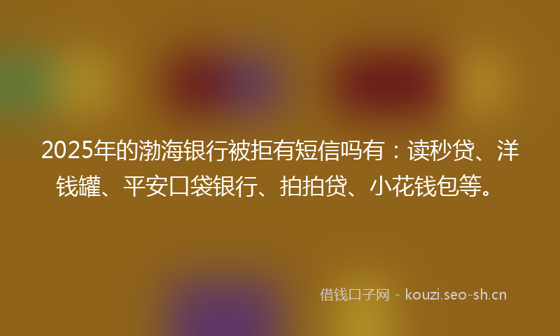 2025年的渤海银行被拒有短信吗有：读秒贷、洋钱罐、平安口袋银行、拍拍贷、小花钱包等。