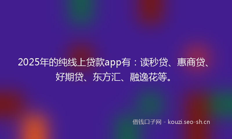 2025年的纯线上贷款app有:读秒贷、惠商贷、好期贷、东方汇、融逸花等。