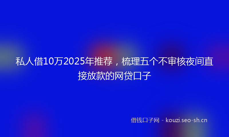 私人借10万2025年推荐，梳理五个不审核夜间直接放款的网贷口子