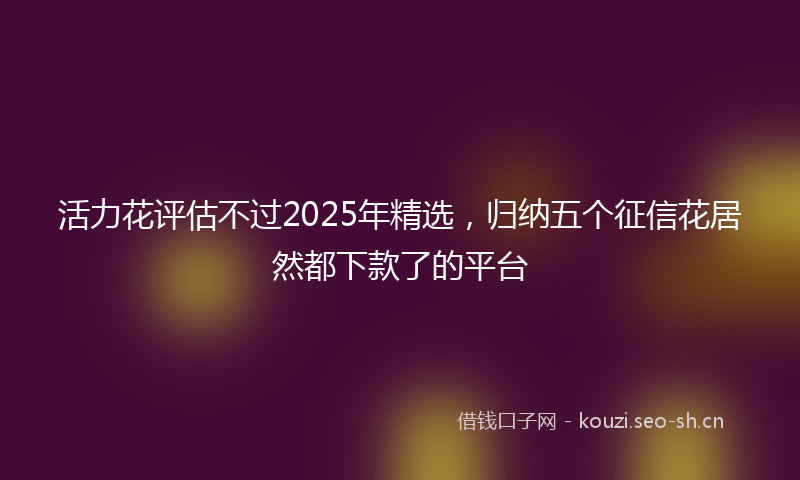 活力花评估不过2025年精选，归纳五个征信花居然都下款了的平台
