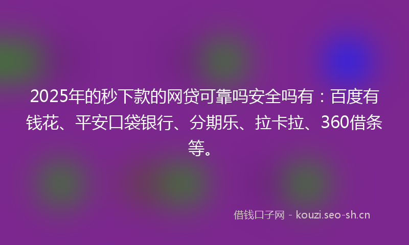 2025年的秒下款的网贷可靠吗安全吗有：百度有钱花、平安口袋银行、分期乐、拉卡拉、360借条等。