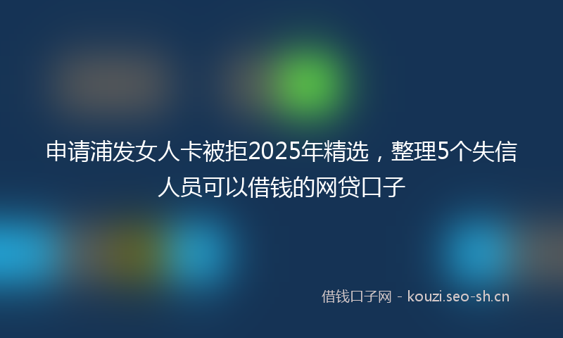 申请浦发女人卡被拒2025年精选，整理5个失信人员可以借钱的网贷口子