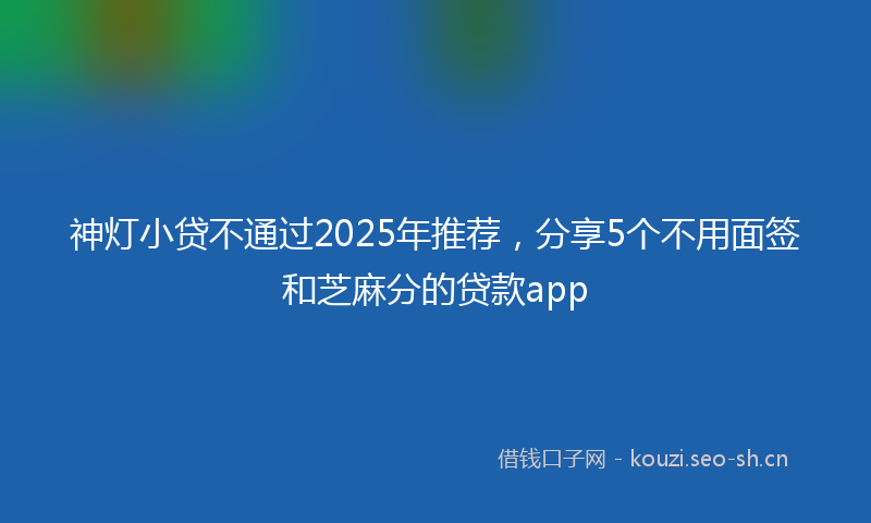 神灯小贷不通过2025年推荐，分享5个不用面签和芝麻分的贷款app