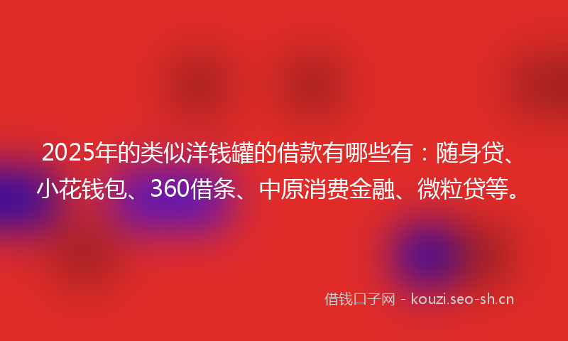 2025年的类似洋钱罐的借款有哪些有：随身贷、小花钱包、360借条、中原消费金融、微粒贷等。