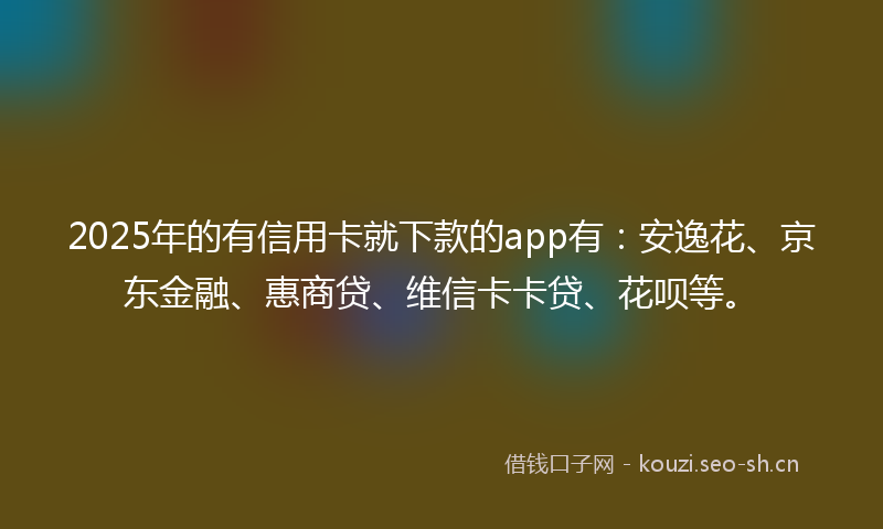 2025年的有信用卡就下款的app有：安逸花、京东金融、惠商贷、维信卡卡贷、花呗等。