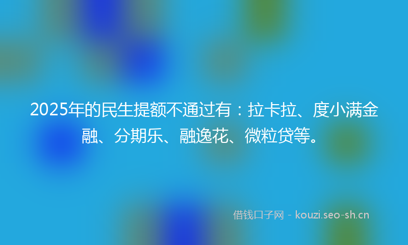 2025年的民生提额不通过有：拉卡拉、度小满金融、分期乐、融逸花、微粒贷等。