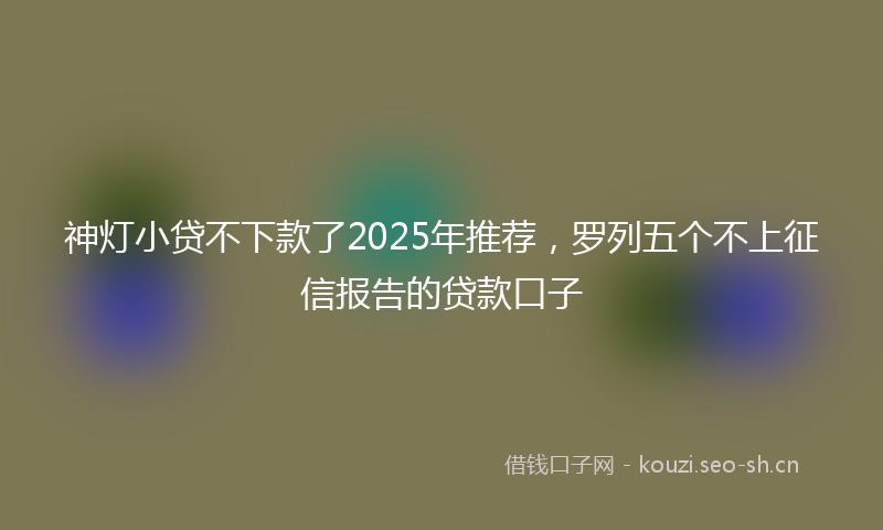 神灯小贷不下款了2025年推荐，罗列五个不上征信报告的贷款口子