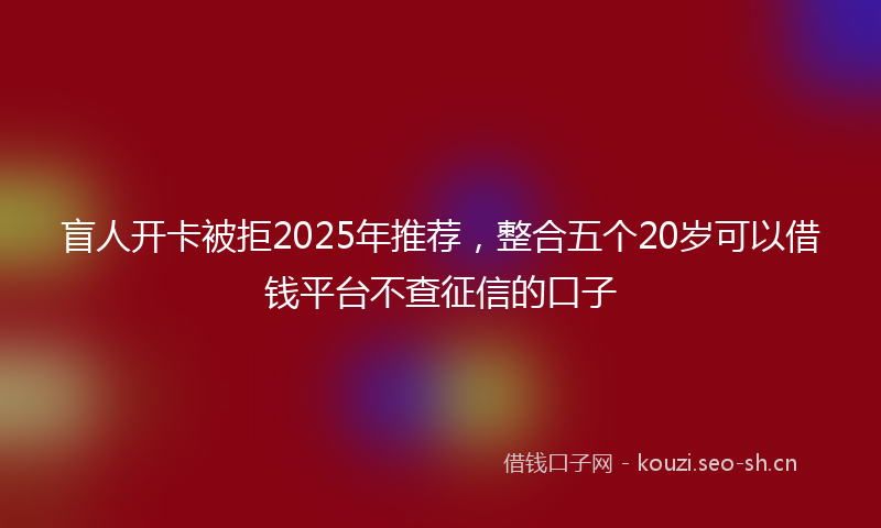 盲人开卡被拒2025年推荐，整合五个20岁可以借钱平台不查征信的口子