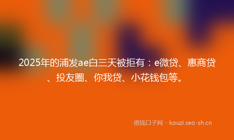 2025年的浦发ae白三天被拒有：e微贷、惠商贷、投友圈、你我贷、小花钱包等。
