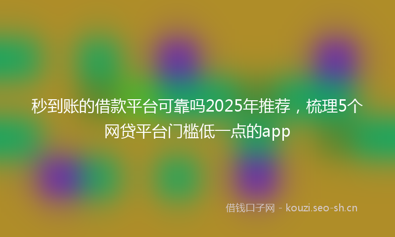 秒到账的借款平台可靠吗2025年推荐，梳理5个网贷平台门槛低一点的app