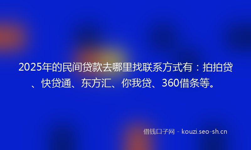 2025年的民间贷款去哪里找联系方式有：拍拍贷、快贷通、东方汇、你我贷、360借条等。