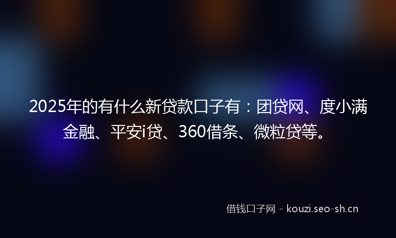 2025年的有什么新贷款口子有：团贷网、度小满金融、平安i贷、360借条、微粒贷等。