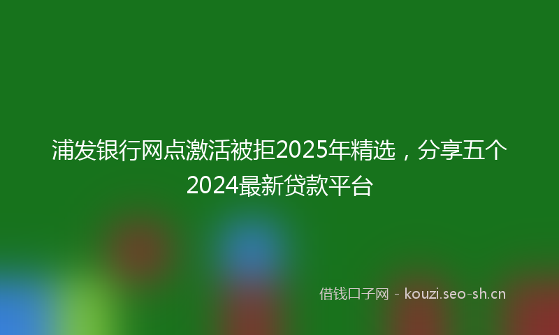 浦发银行网点激活被拒2025年精选，分享五个2024最新贷款平台