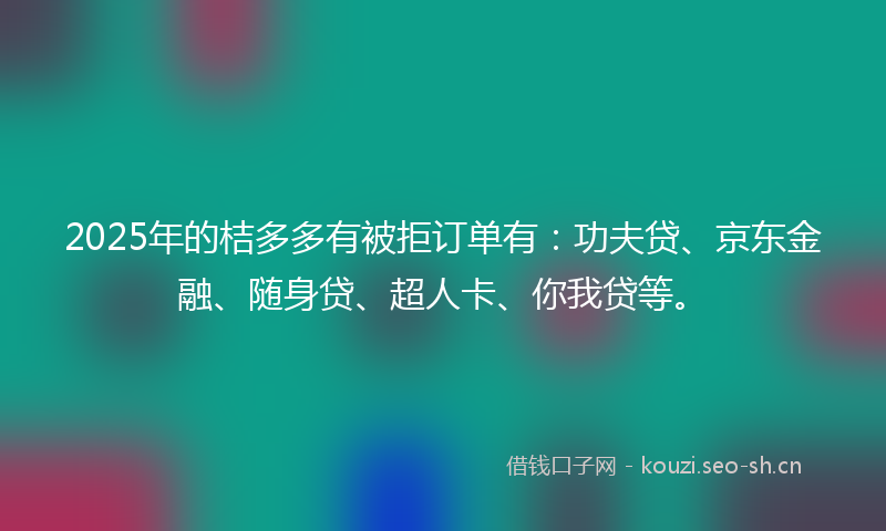 2025年的桔多多有被拒订单有：功夫贷、京东金融、随身贷、超人卡、你我贷等。