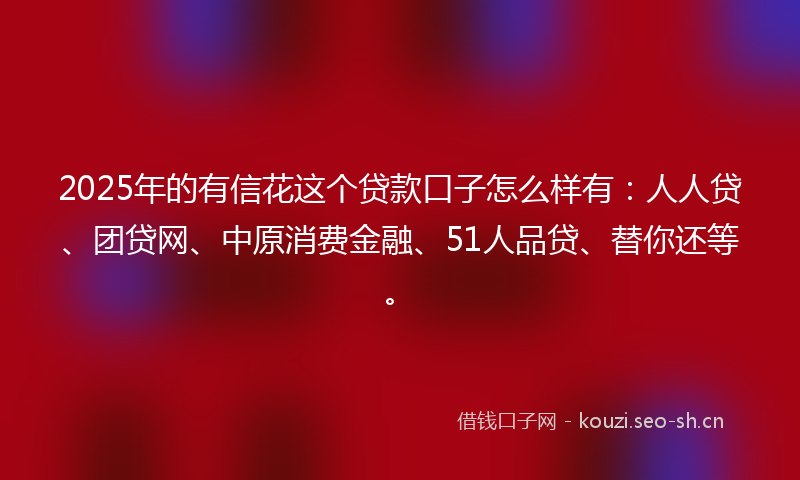 2025年的有信花这个贷款口子怎么样有：人人贷、团贷网、中原消费金融、51人品贷、替你还等。