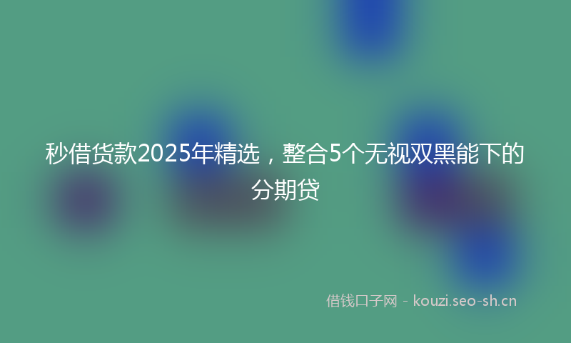 秒借货款2025年精选,整合5个无视双黑能下的分期贷