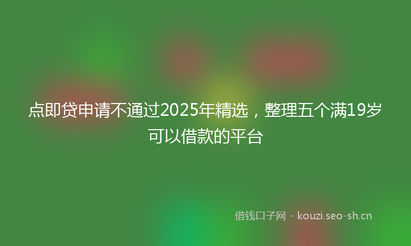 点即贷申请不通过2025年精选，整理五个满19岁可以借款的平台