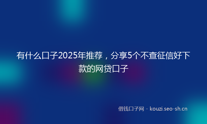 有什么口子2025年推荐，分享5个不查征信好下款的网贷口子