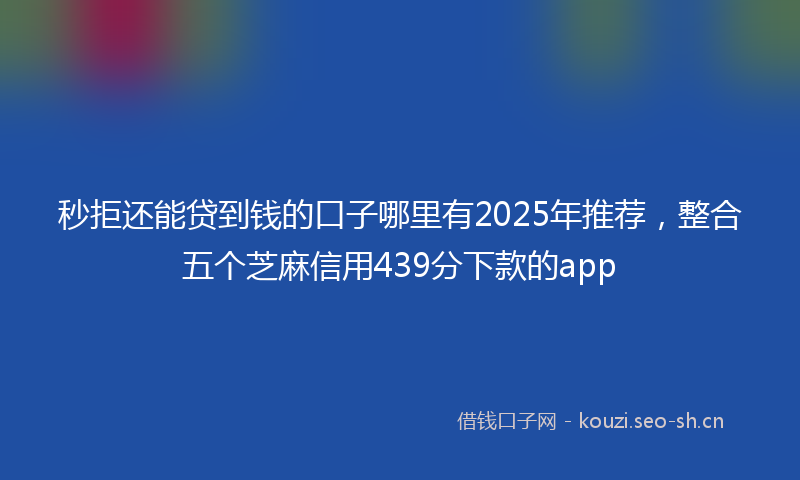 秒拒还能贷到钱的口子哪里有2025年推荐，整合五个芝麻信用439分下款的app