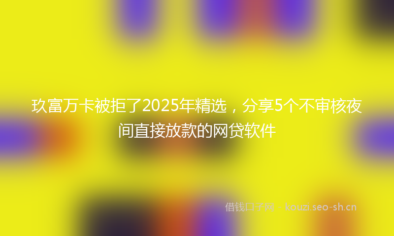 玖富万卡被拒了2025年精选，分享5个不审核夜间直接放款的网贷软件