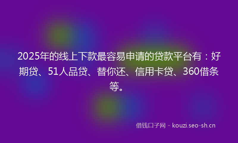 2025年的线上下款最容易申请的贷款平台有：好期贷、51人品贷、替你还、信用卡贷、360借条等。