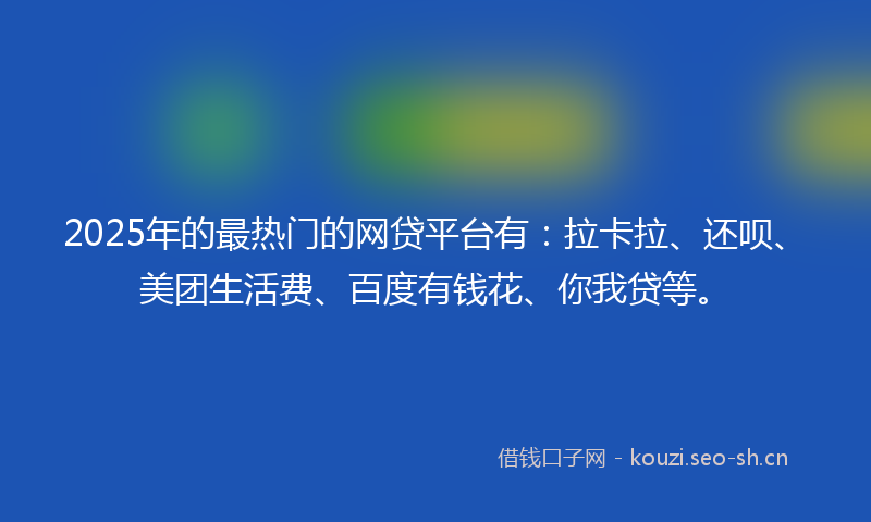 2025年的最热门的网贷平台有：拉卡拉、还呗、美团生活费、百度有钱花、你我贷等。