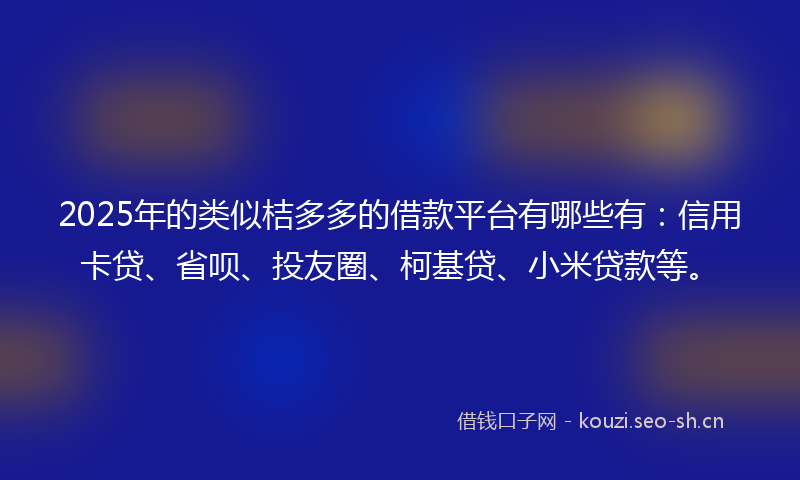 2025年的类似桔多多的借款平台有哪些有：信用卡贷、省呗、投友圈、柯基贷、小米贷款等。