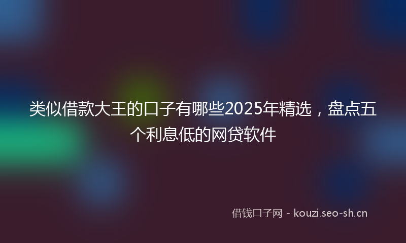 类似借款大王的口子有哪些2025年精选，盘点五个利息低的网贷软件
