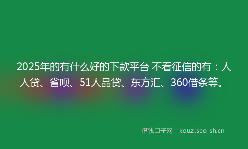 2025年的有什么好的下款平台 不看征信的有：人人贷、省呗、51人品贷、东方汇、360借条等。