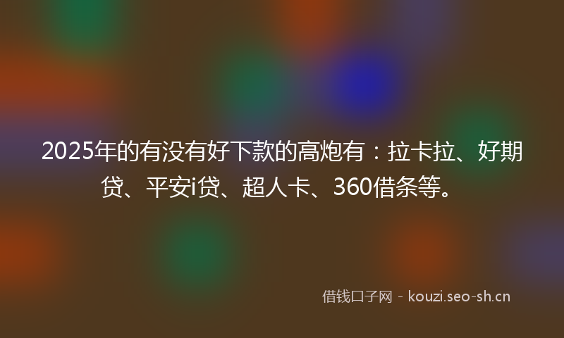 2025年的有没有好下款的高炮有：拉卡拉、好期贷、平安i贷、超人卡、360借条等。