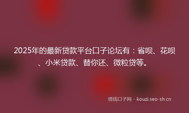 2025年的最新贷款平台口子论坛有：省呗、花呗、小米贷款、替你还、微粒贷等。