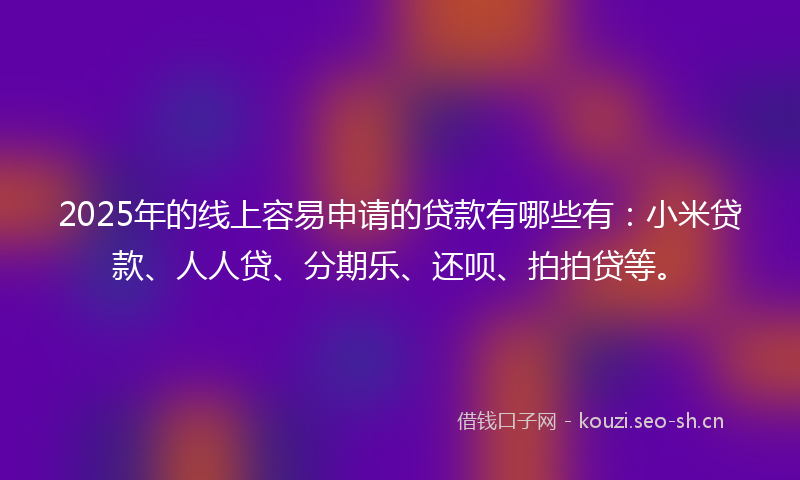 2025年的线上容易申请的贷款有哪些有:小米贷款、人人贷、分期乐、还呗、拍拍贷等。