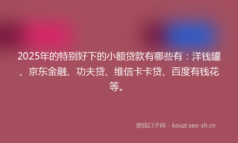 2025年的特别好下的小额贷款有哪些有：洋钱罐、京东金融、功夫贷、维信卡卡贷、百度有钱花等。