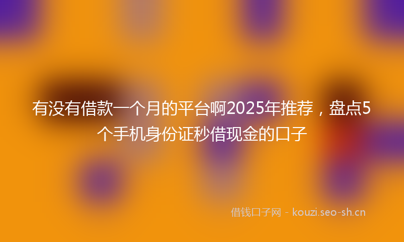 有没有借款一个月的平台啊2025年推荐，盘点5个手机身份证秒借现金的口子