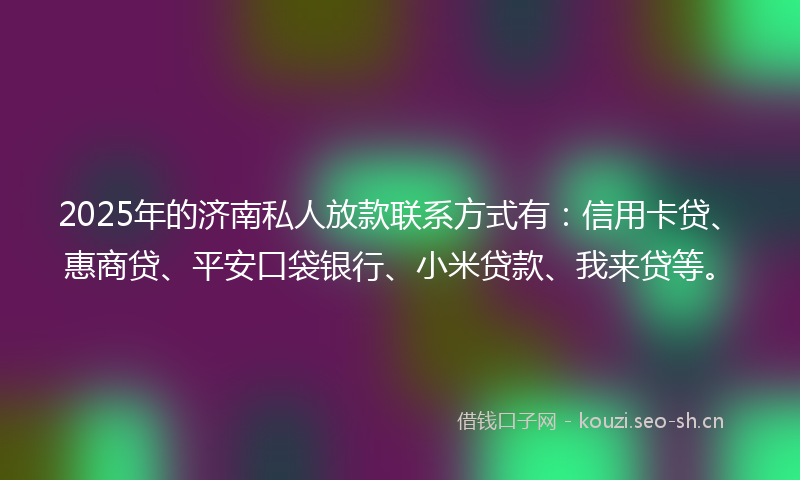 2025年的济南私人放款联系方式有：信用卡贷、惠商贷、平安口袋银行、小米贷款、我来贷等。
