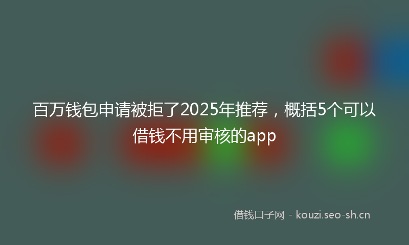 百万钱包申请被拒了2025年推荐，概括5个可以借钱不用审核的app