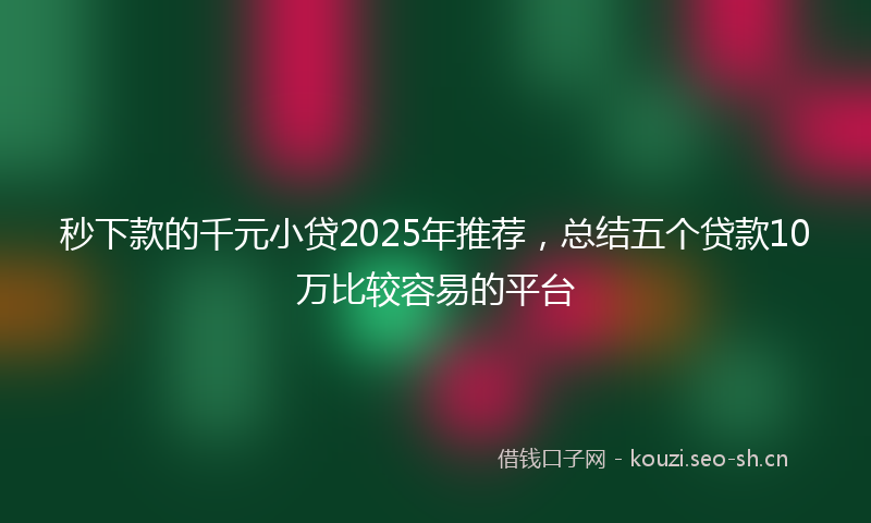 秒下款的千元小贷2025年推荐，总结五个贷款10万比较容易的平台